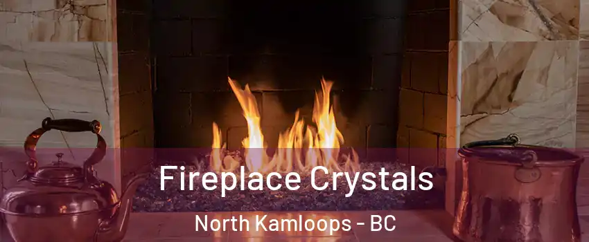  Fireplace Crystals North Kamloops - BC
