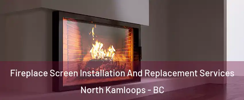 Fireplace Screen Installation And Replacement Services North Kamloops - BC