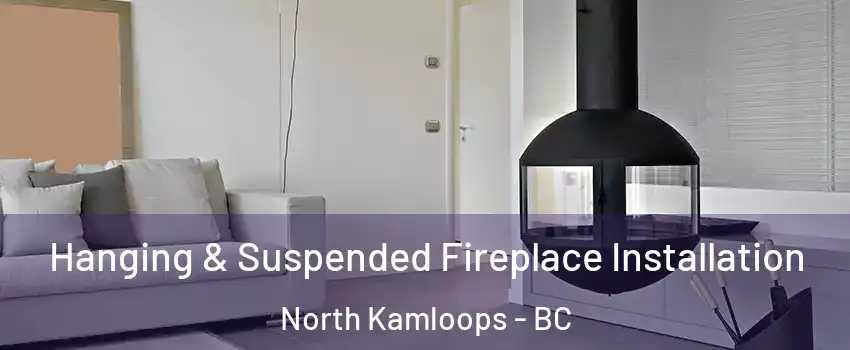 Hanging & Suspended Fireplace Installation North Kamloops - BC
